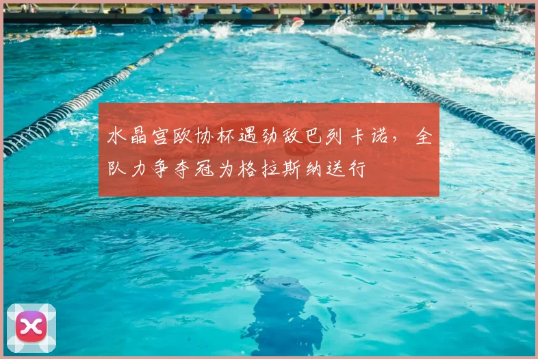 水晶宫欧协杯遇劲敌巴列卡诺,全队力争夺冠为格拉斯纳送行