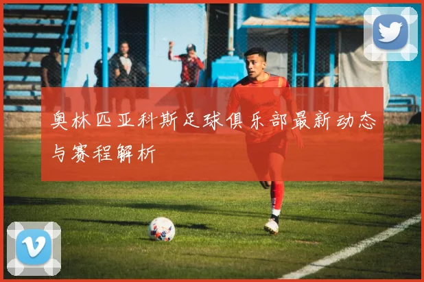 奥林匹亚科斯足球俱乐部最新动态与赛程解析