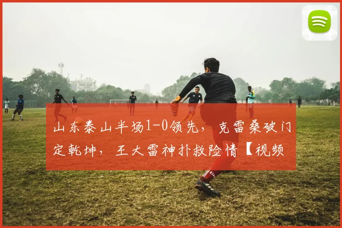 山东泰山半场1-0领先，克雷桑破门定乾坤，王大雷神扑救险情【视频集锦+战术解析】