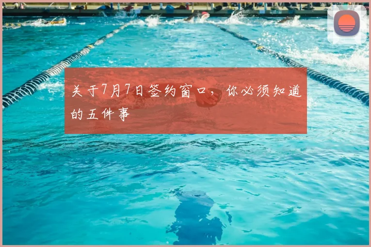 关于7月7日签约窗口，你必须知道的五件事