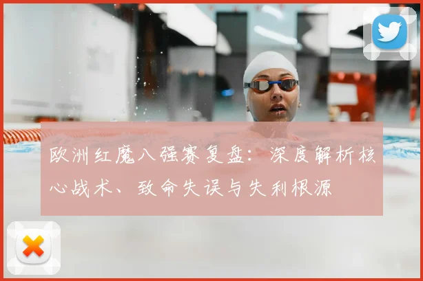 欧洲红魔八强赛复盘：深度解析核心战术、致命失误与失利根源