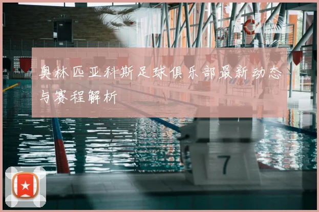 奥林匹亚科斯足球俱乐部最新动态与赛程解析