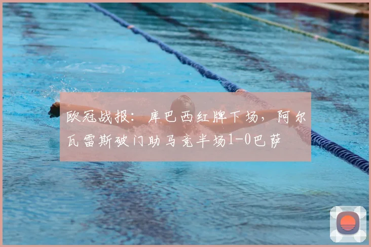 欧冠战报：库巴西红牌下场，阿尔瓦雷斯破门助马竞半场1-0巴萨
