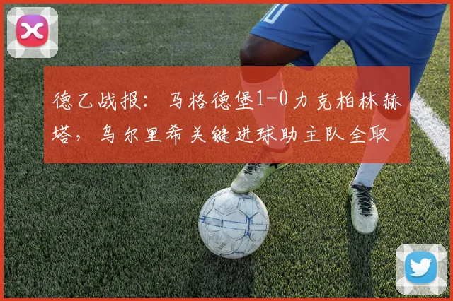 德乙战报：马格德堡1-0力克柏林赫塔，乌尔里希关键进球助主队全取三分