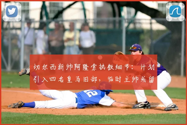 切尔西新帅阿隆索执教细节：计划引入四名皇马旧部，临时主帅或留任教练组