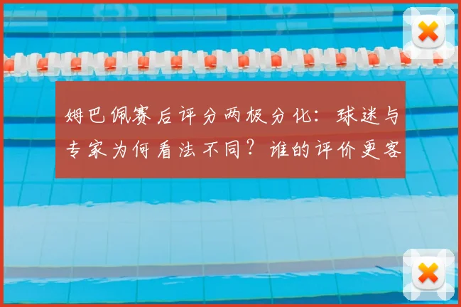 姆巴佩赛后评分两极分化:球迷与专家为何看法不同?谁的评价更客观?