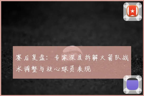 赛后复盘：专家深度拆解火箭队战术调整与核心球员表现