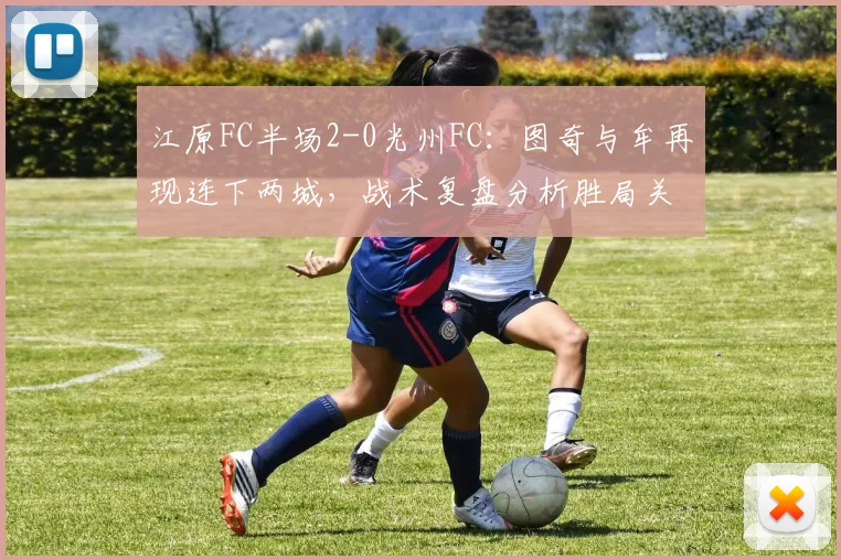 江原FC半场2-0光州FC：图奇与牟再现连下两城，战术复盘分析胜局关键