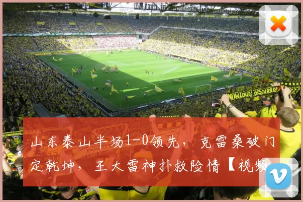 山东泰山半场1-0领先，克雷桑破门定乾坤，王大雷神扑救险情【视频集锦+战术解析】