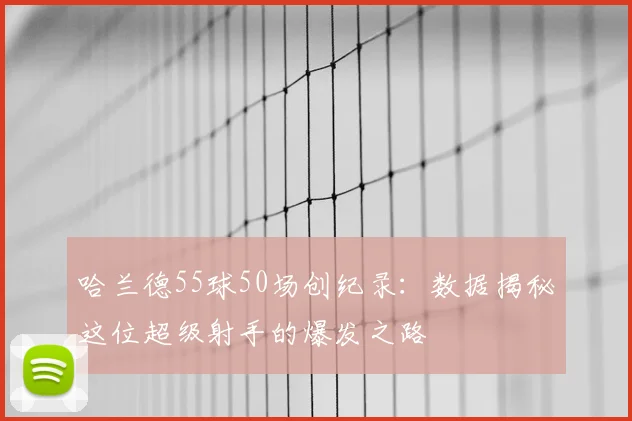 哈兰德55球50场创纪录：数据揭秘这位超级射手的爆发之路