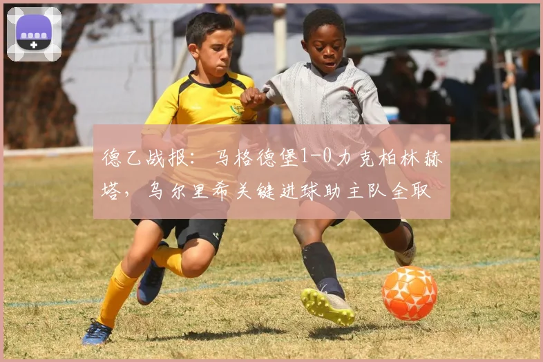 德乙战报：马格德堡1-0力克柏林赫塔，乌尔里希关键进球助主队全取三分