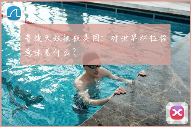 普捷天奴执教美国:对世界杯征程意味着什么?