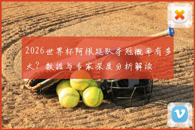 2026世界杯阿根廷队夺冠概率有多大？数据与专家深度分析解读