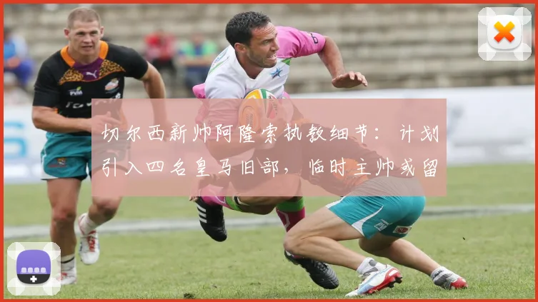 切尔西新帅阿隆索执教细节：计划引入四名皇马旧部，临时主帅或留任教练组