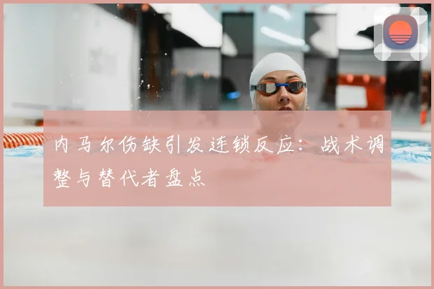内马尔伤缺引发连锁反应：战术调整与替代者盘点