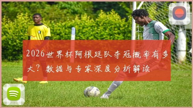 2026世界杯阿根廷队夺冠概率有多大？数据与专家深度分析解读
