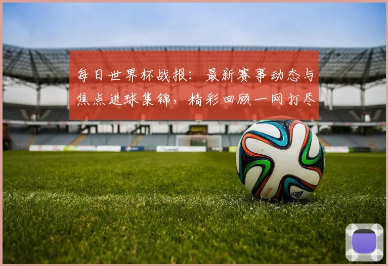 每日世界杯战报:最新赛事动态与焦点进球集锦,精彩回顾一网打尽
