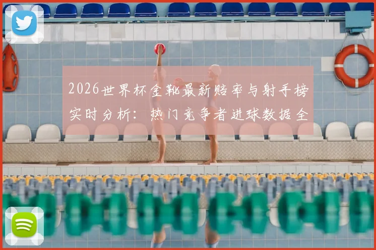 2026世界杯金靴最新赔率与射手榜实时分析：热门竞争者进球数据全解读