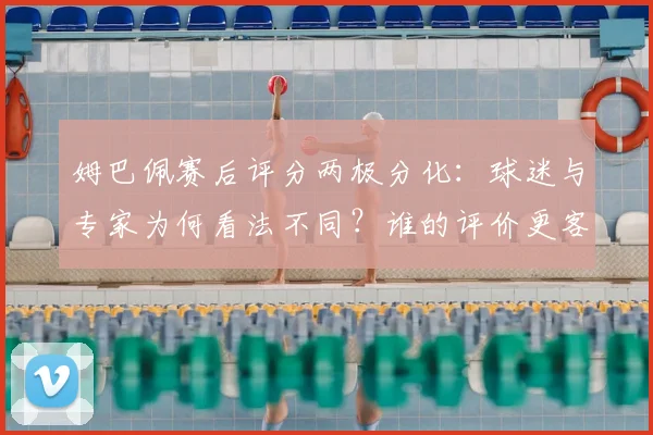 姆巴佩赛后评分两极分化:球迷与专家为何看法不同?谁的评价更客观?