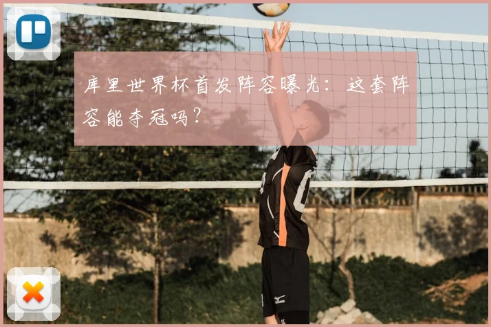 库里世界杯首发阵容曝光:这套阵容能夺冠吗?