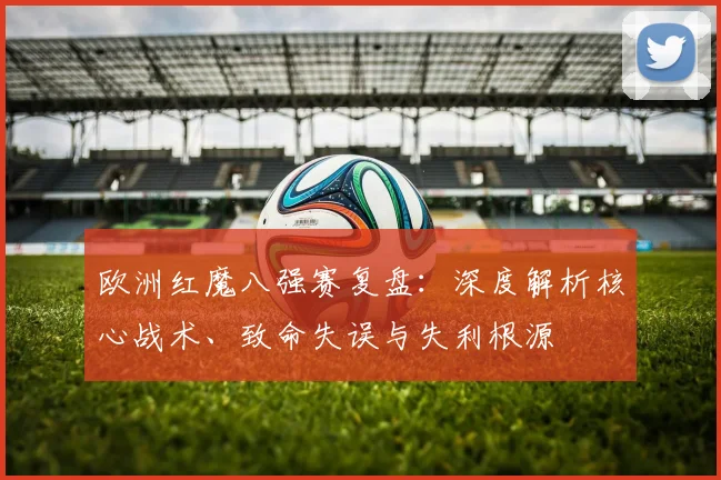 欧洲红魔八强赛复盘：深度解析核心战术、致命失误与失利根源
